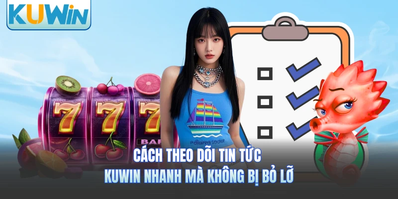 Cách theo dõi tin tức KUWIN nhanh mà không bị bỏ lỡ 